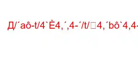 Д/a-t/4`4,,4-/t/4,b`4,4-,4`c4`t,/.4a`,`t`,,